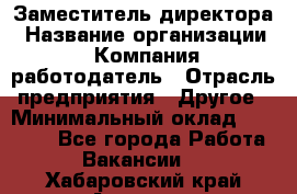 Заместитель директора › Название организации ­ Компания-работодатель › Отрасль предприятия ­ Другое › Минимальный оклад ­ 35 000 - Все города Работа » Вакансии   . Хабаровский край,Амурск г.